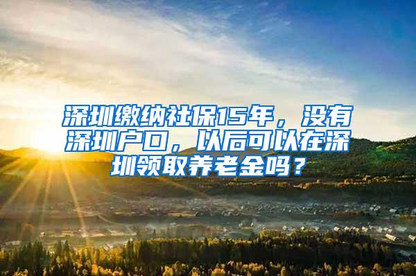 深圳缴纳社保15年，没有深圳户口，以后可以在深圳领取养老金吗？