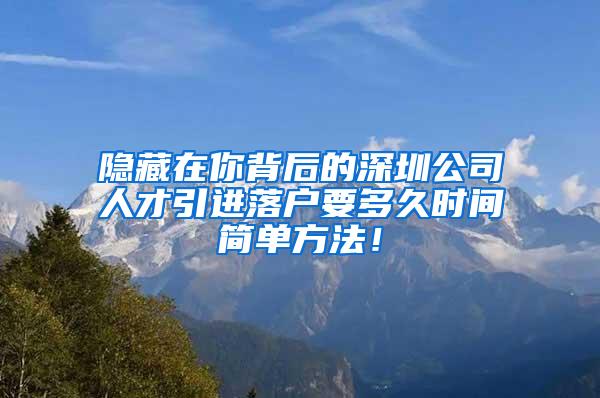 隐藏在你背后的深圳公司人才引进落户要多久时间简单方法！