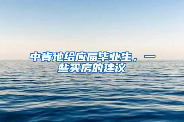 中肯地给应届毕业生，一些买房的建议