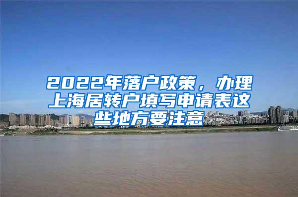 2022年落户政策，办理上海居转户填写申请表这些地方要注意