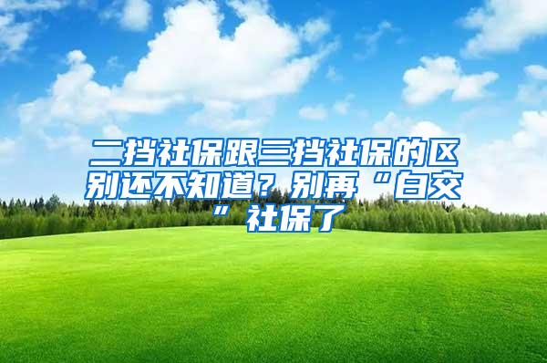 二挡社保跟三挡社保的区别还不知道？别再“白交”社保了