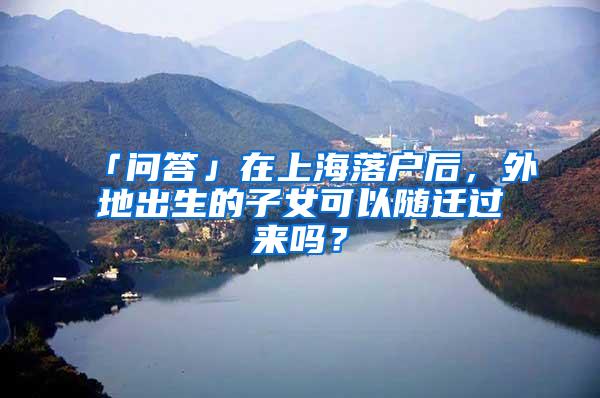 「问答」在上海落户后，外地出生的子女可以随迁过来吗？