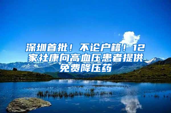 深圳首批！不论户籍！12家社康向高血压患者提供免费降压药