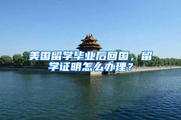 美国留学毕业后回国，留学证明怎么办理？