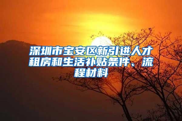 深圳市宝安区新引进人才租房和生活补贴条件、流程材料