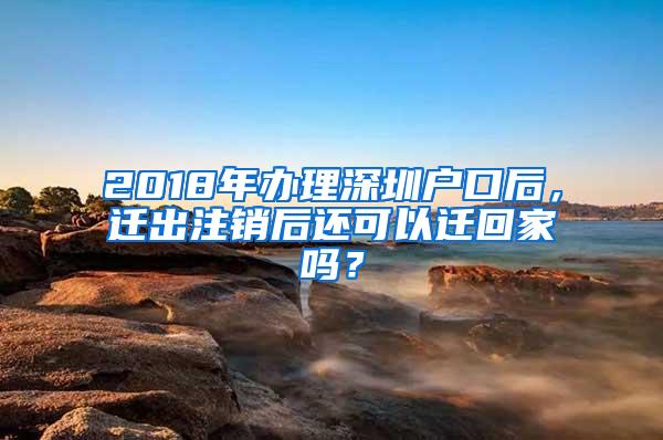 2018年办理深圳户口后，迁出注销后还可以迁回家吗？
