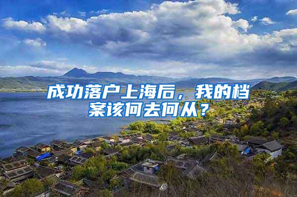 成功落户上海后，我的档案该何去何从？