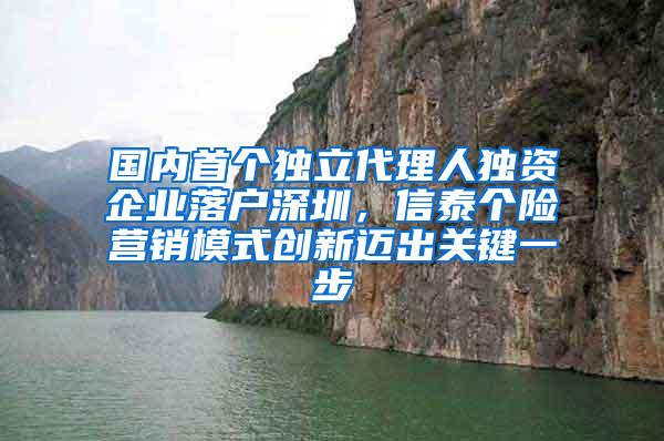 国内首个独立代理人独资企业落户深圳，信泰个险营销模式创新迈出关键一步