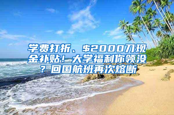 学费打折、$2000刀现金补贴！大学福利你领没？回国航班再次熔断