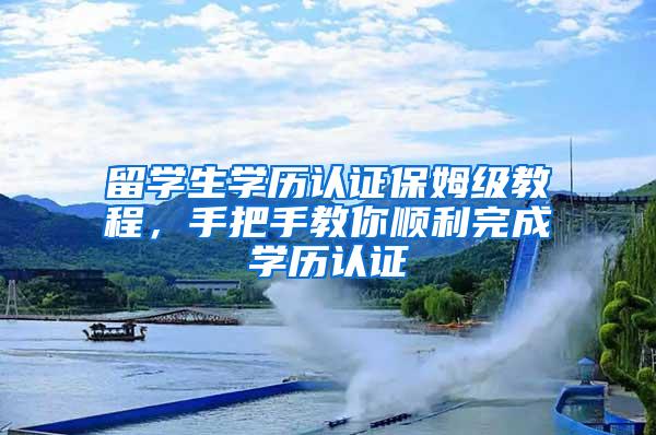 留学生学历认证保姆级教程，手把手教你顺利完成学历认证