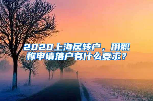 2020上海居转户，用职称申请落户有什么要求？