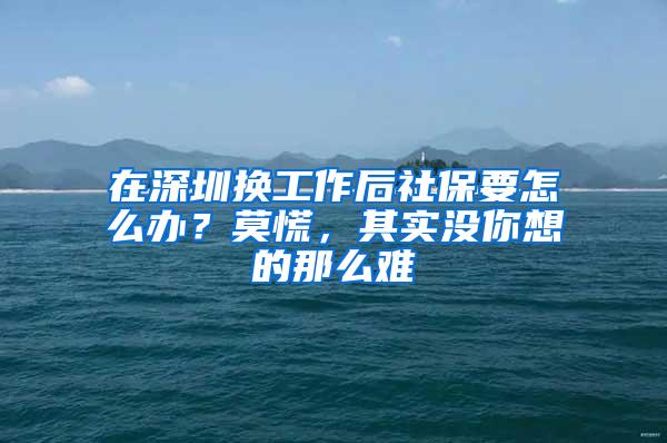 在深圳换工作后社保要怎么办？莫慌，其实没你想的那么难