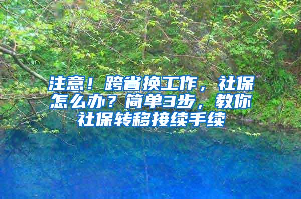 注意！跨省换工作，社保怎么办？简单3步，教你社保转移接续手续