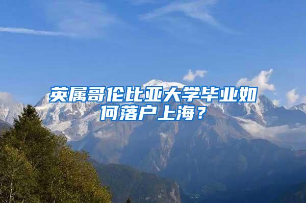 英属哥伦比亚大学毕业如何落户上海？