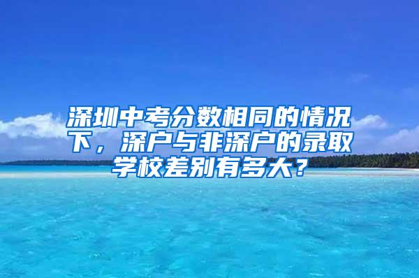 深圳中考分数相同的情况下，深户与非深户的录取学校差别有多大？