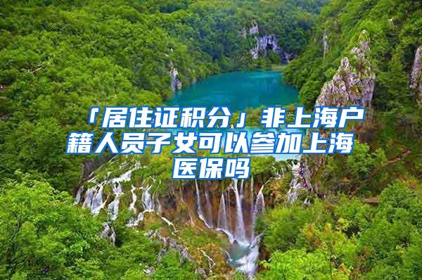「居住证积分」非上海户籍人员子女可以参加上海医保吗