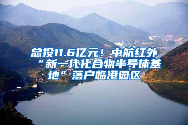 总投11.6亿元！中航红外“新一代化合物半导体基地”落户临港园区