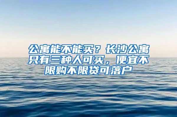 公寓能不能买？长沙公寓只有三种人可买，便宜不限购不限贷可落户