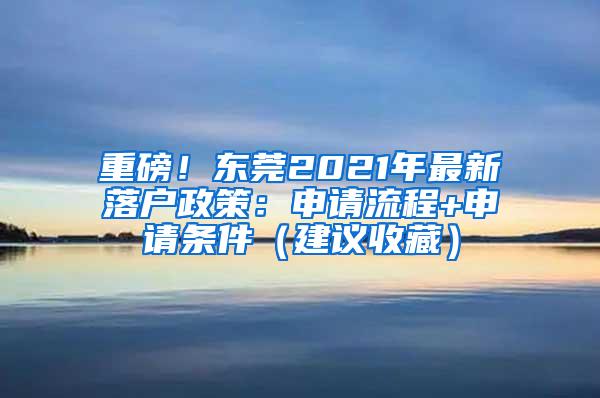 重磅！东莞2021年最新落户政策：申请流程+申请条件（建议收藏）