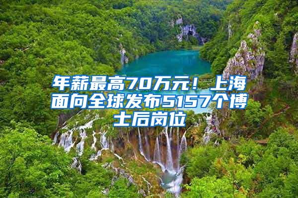 年薪最高70万元！上海面向全球发布5157个博士后岗位