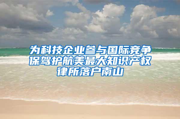 为科技企业参与国际竞争保驾护航美最大知识产权律所落户南山