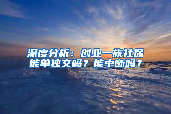 深度分析：创业一族社保能单独交吗？能中断吗？
