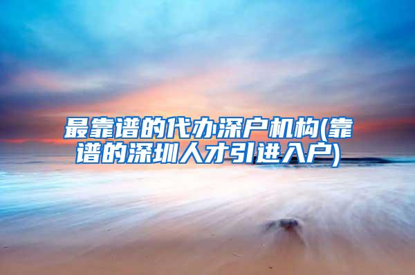 最靠谱的代办深户机构(靠谱的深圳人才引进入户)