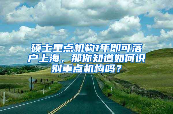 硕士重点机构1年即可落户上海，那你知道如何识别重点机构吗？