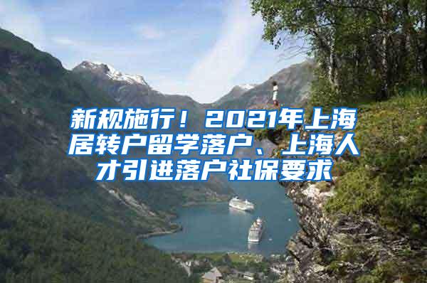 新规施行！2021年上海居转户留学落户、上海人才引进落户社保要求