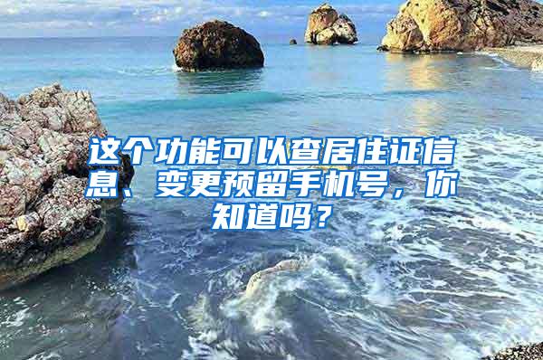 这个功能可以查居住证信息、变更预留手机号，你知道吗？