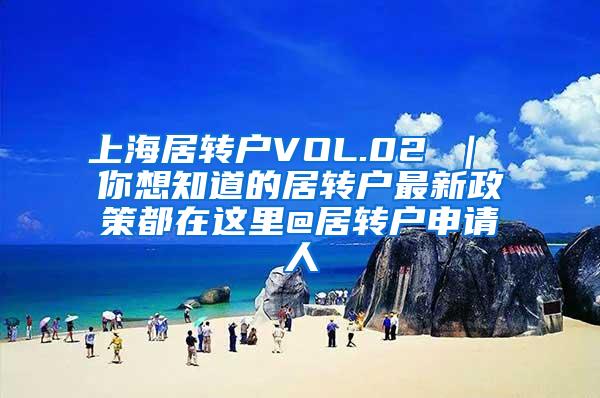 上海居转户VOL.02 ｜ 你想知道的居转户最新政策都在这里@居转户申请人
