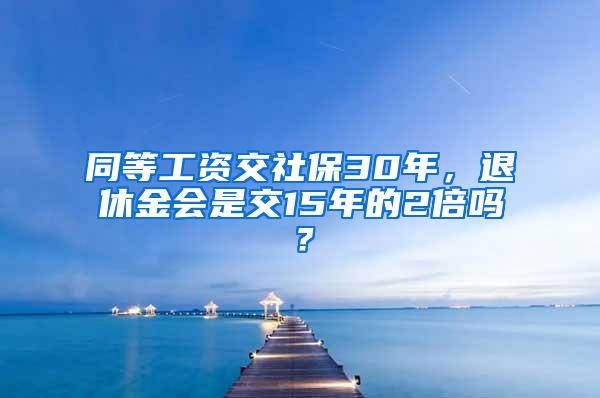 同等工资交社保30年，退休金会是交15年的2倍吗？