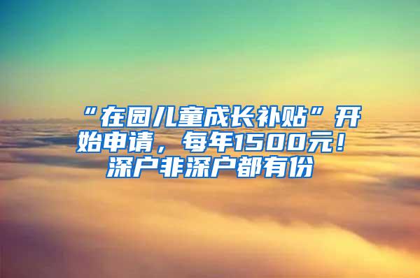 “在园儿童成长补贴”开始申请，每年1500元！深户非深户都有份