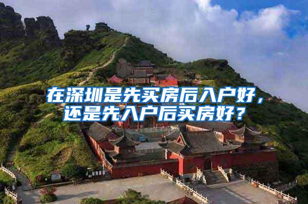 在深圳是先买房后入户好，还是先入户后买房好？
