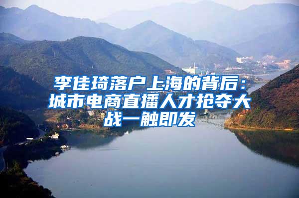 李佳琦落户上海的背后：城市电商直播人才抢夺大战一触即发