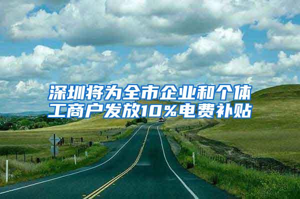 深圳将为全市企业和个体工商户发放10%电费补贴
