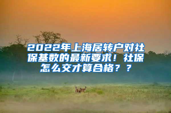2022年上海居转户对社保基数的最新要求！社保怎么交才算合格？？