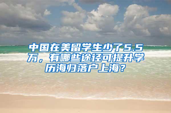 中国在美留学生少了5.5万，有哪些途径可提升学历海归落户上海？