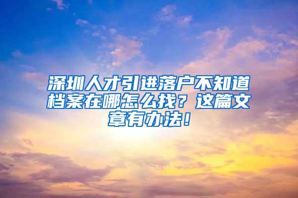 深圳人才引进落户不知道档案在哪怎么找？这篇文章有办法！