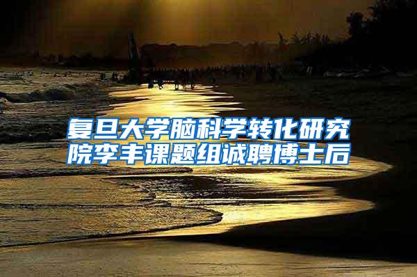 复旦大学脑科学转化研究院李丰课题组诚聘博士后