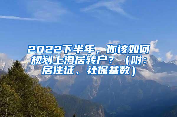 2022下半年，你该如何规划上海居转户？（附：居住证、社保基数）