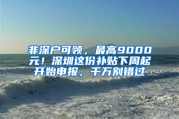 非深户可领，最高9000元！深圳这份补贴下周起开始申报，千万别错过