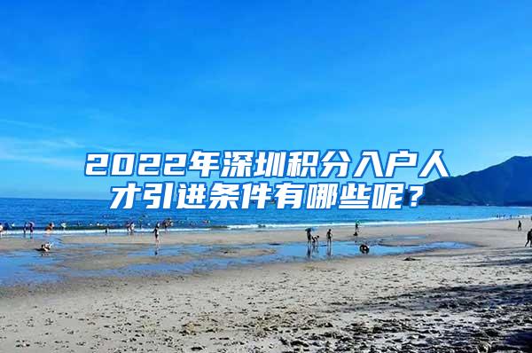 2022年深圳积分入户人才引进条件有哪些呢？