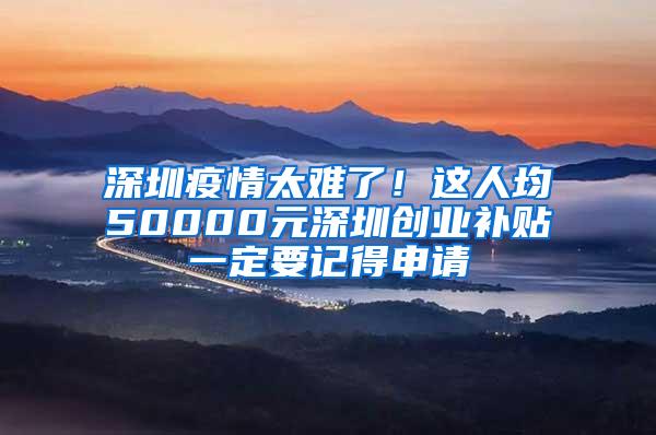 深圳疫情太难了！这人均50000元深圳创业补贴一定要记得申请
