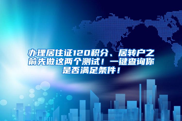 办理居住证120积分、居转户之前先做这两个测试！一键查询你是否满足条件！