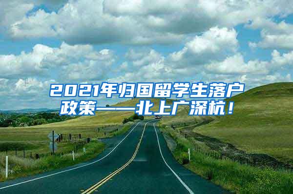 2021年归国留学生落户政策——北上广深杭！