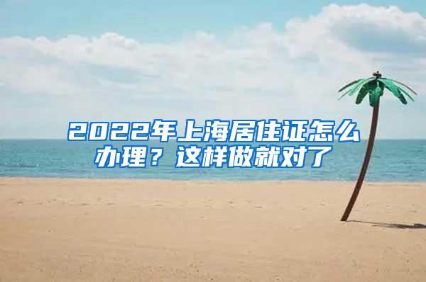 2022年上海居住证怎么办理？这样做就对了