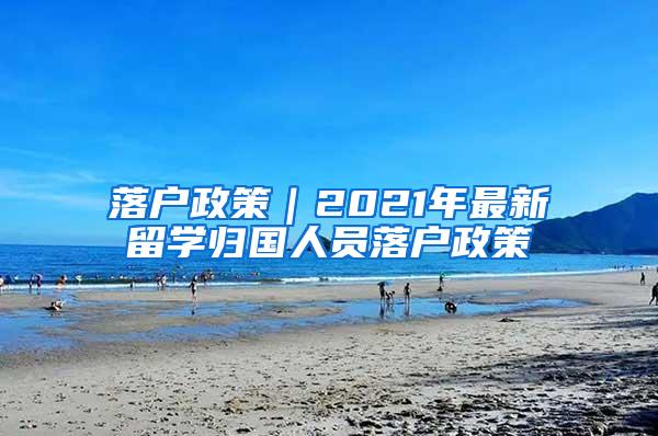 落户政策｜2021年最新留学归国人员落户政策
