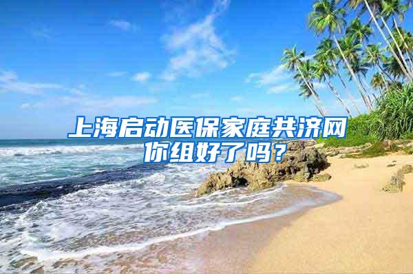 上海启动医保家庭共济网 你组好了吗？