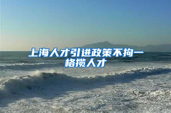 上海人才引进政策不拘一格揽人才